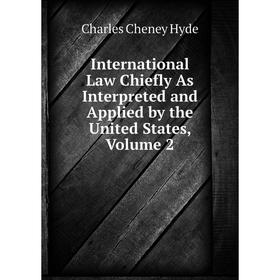 

Книга International Law Chiefly As Interpreted and Applied by the United States, Volume 2. Charles Cheney Hyde