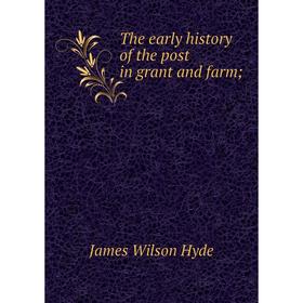 

Книга The early history of the post in grant and farm;. James Wilson Hyde