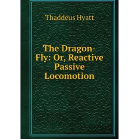 

Книга The Dragon-Fly: Or, Reactive Passive Locomotion. Thaddeus Hyatt