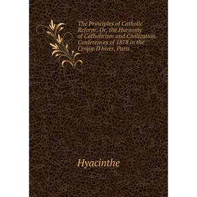 

Книга The Principles of Catholic Reform: Or, the Harmony of Catholicism and Civilization. Conferences of 1878 in the Cirque D'hiver, Paris. Hyacinthe