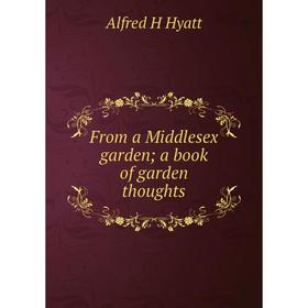 

Книга From a Middlesex garden; a book of garden thoughts. Alfred H Hyatt