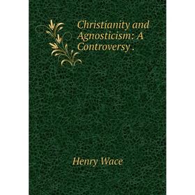 

Книга Christianity and Agnosticism: A Controversy.. Henry Wace