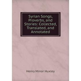 

Книга Syrian Songs, Proverbs, and Stories: Collected, Translated, and Annotated. Henry Minor Huxley