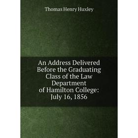 

Книга An Address Delivered Before the Graduating Class of the Law Department of Hamilton College: July 16, 1856. Thomas Henry Huxley