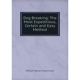 

Книга Dog Breaking: The Most Expeditious, Certain and Easy Method. William Nelson Hutchinson