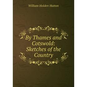 

Книга By Thames and Cotswold: Sketches of the Country. William Holden Hutton