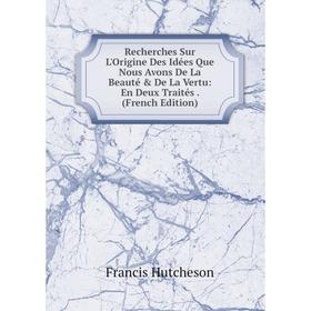 

Книга Recherches Sur L'Origine Des Idées Que Nous Avons De La Beauté De La Vertu: En Deux Traités. (French Edition). Francis Hutcheson