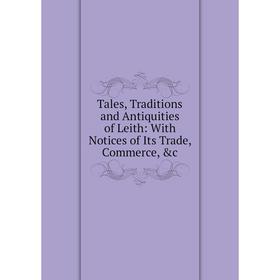 

Книга Tales, Traditions and Antiquities of Leith: With Notices of Its Trade, Commerce, &c