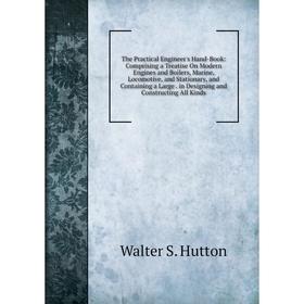 

Книга The Practical Engineer's Hand-Book: Comprising a Treatise On Modern Engines and Boilers, Marine, Locomotive, and Stationary, and Containing a La