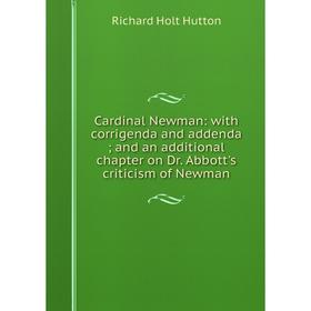 

Книга Cardinal Newman: with corrigenda and addenda; and an additional chapter on Dr. Abbott's criticism of Newman. Richard Holt Hutton