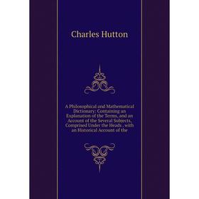 

Книга A Philosophical and Mathematical Dictionary: Containing an Explanation of the Terms, and an Account of the Several Subjects, Comprised Under the