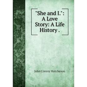 

Книга She and I.: A Love Story: A Life History.. John Conroy Hutcheson