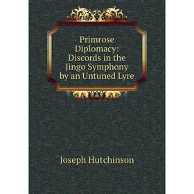 

Книга Primrose Diplomacy: Discords in the Jingo Symphony by an Untuned Lyre. Joseph Hutchinson