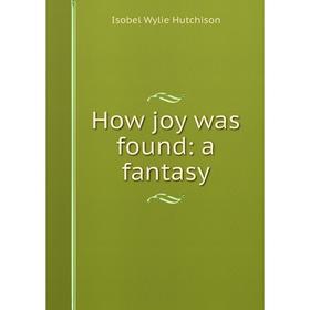 

Книга How joy was found: a fantasy. Isobel Wylie Hutchison