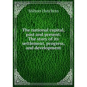 

Книга The national capital, past and present. The story of its settlement, progress, and development. Stilson Hutchins