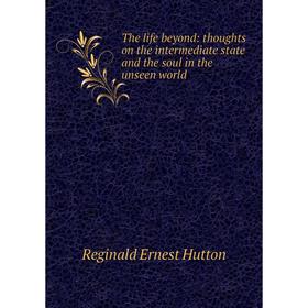 

Книга The life beyond: thoughts on the intermediate state and the soul in the unseen world. Reginald Ernest Hutton