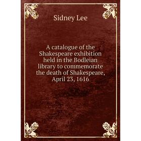 

Книга A catalogue of the Shakespeare exhibition held in the Bodleian library to commemorate the death of Shakespeare, April 23, 1616. Sidney Lee