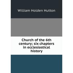 

Книга Church of the 6th century; six chapters in ecclesiastical history. William Holden Hutton