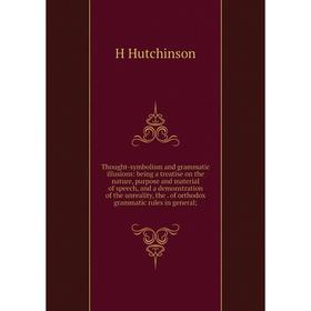 

Книга Thought-symbolism and grammatic illusions: being a treatise on the nature, purpose and material of speech, and a demonstration of the unreality,
