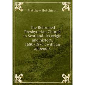 

Книга The Reformed Presbyterian Church in Scotland: its origin and history, 1680-1876: with an appendix. Matthew Hutchison
