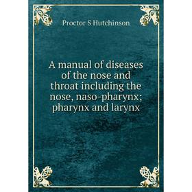 

Книга A manual of diseases of the nose and throat including the nose, naso-pharynx; pharynx and larynx. Proctor S Hutchinson