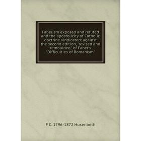 

Книга Faberism exposed and refuted and the apostolicity of Catholic doctrine vindicated: against the second edition, revised and remoulded, of Faber's