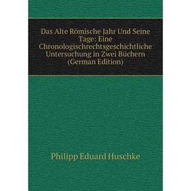 

Книга Das Alte Römische Jahr Und Seine Tage: Eine Chronologischrechtsgeschichtliche Untersuchung in Zwei Büchern (German Edition). Philipp Eduard Husc