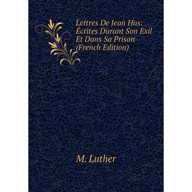 

Книга Lettres De Jean Hus: Écrites Durant Son Exil Et Dans Sa Prison
