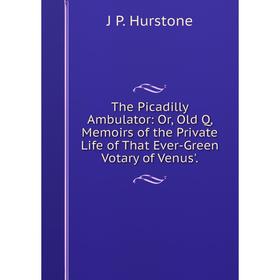 

Книга The Picadilly Ambulator: Or, Old Q, Memoirs of the Private Life of That Ever-Green Votary of Venus'.. J P. Hurstone