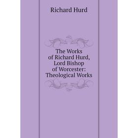 

Книга The Works of Richard Hurd, Lord Bishop of Worcester: Theological Works. Hurd Richard