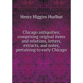

Книга Chicago antiquities; comprising original items and relations, letters, extracts, and notes, pertaining to early Chicago. Henry Higgins Hurlbut