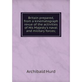 

Книга Britain prepared, from a kinematograph revue of the activities of His Majesty's naval and military forces;. Archibald Hurd