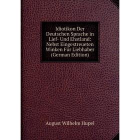 

Книга Idiotikon Der Deutschen Sprache in Lief- Und Ehstland: Nebst Eingestreueten Winken Für Liebhaber (German Edition). August Wilhelm Hupel
