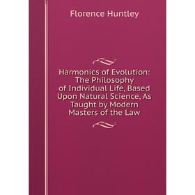 

Книга Harmonics of Evolution: The Philosophy of Individual Life, Based Upon Natural Science, As Taught by Modern Masters of the Law. Florence Huntley