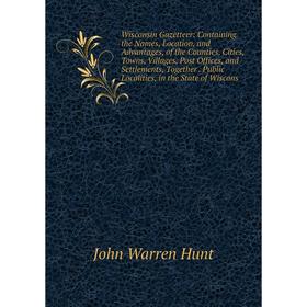 

Книга Wisconsin Gazetteer: Containing the Names, Location, and Advantages, of the Counties, Cities, Towns, Villages, Post Offices, and Settlements, To