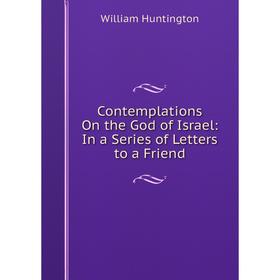 

Книга Contemplations On the God of Israel: In a Series of Letters to a Friend. William Huntington