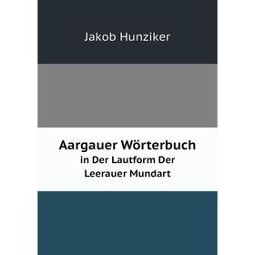 

Книга Aargauer Wörterbuch in Der Lautform Der Leerauer Mundart. Jakob Hunziker