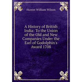 

Книга A History of British India: To the Union of the Old and New Companies Under the Earl of Godolphin's Award 1708. Hunter William Wilson