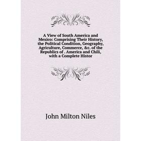 

Книга A View of South America and Mexico: Comprising Their History, the Political Condition, Geography, Agriculture, Commerce, c. of the Republics of