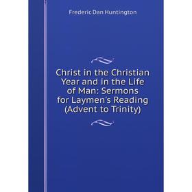

Книга Christ in the Christian Year and in the Life of Man: Sermons for Laymen's Reading (Advent to Trinity). Frederic Dan Huntington