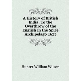 

Книга A History of British India: To the Overthrow of the English in the Spice Archipelago 1623. Hunter William Wilson