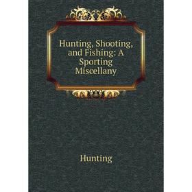 

Книга Hunting, Shooting, and Fishing: A Sporting Miscellany. Hunting