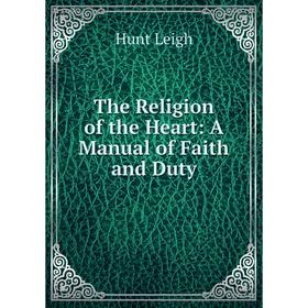 

Книга The Religion of the Heart: A Manual of Faith and Duty. Hunt Leigh