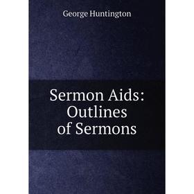 

Книга Sermon Aids: Outlines of Sermons. George Huntington