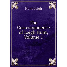 

Книга The Correspondence of Leigh Hunt, Volume 1. Hunt Leigh