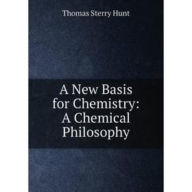 

Книга A New Basis for Chemistry: A Chemical Philosophy. Thomas Sterry Hunt