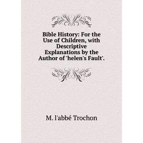 

Книга Bible History: For the Use of Children, with Descriptive Explanations by the Author of 'helen's Fault'.. M. l'abbé Trochon