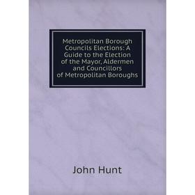 

Книга Metropolitan Borough Councils Elections: A Guide to the Election of the Mayor, Aldermen and Councillors of Metropolitan Boroughs