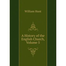

Книга A History of the English Church, Volume 5. Hunt William