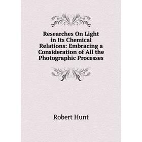 

Книга Researches On Light in Its Chemical Relations: Embracing a Consideration of All the Photographic Processes. Hunt Robert